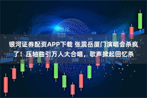 银河证券配资APP下载 张震岳厦门演唱会杀疯了！压轴曲引万人大合唱，歌声掀起回忆杀