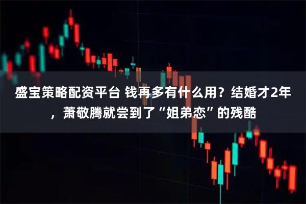 盛宝策略配资平台 钱再多有什么用？结婚才2年，萧敬腾就尝到了“姐弟恋”的残酷