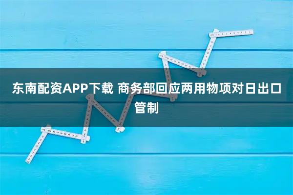 东南配资APP下载 商务部回应两用物项对日出口管制