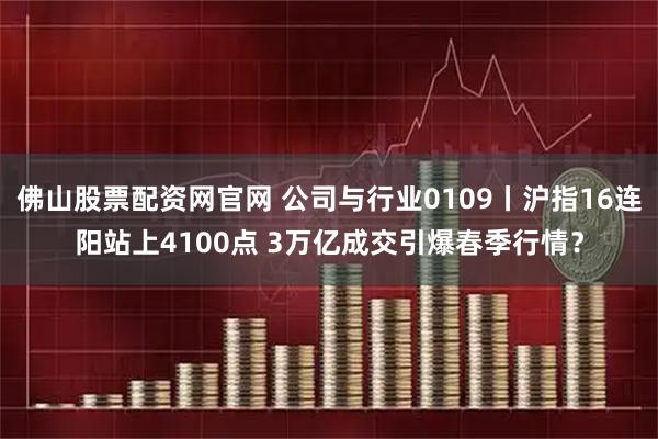 佛山股票配资网官网 公司与行业0109丨沪指16连阳站上4100点 3万亿成交引爆春季行情？