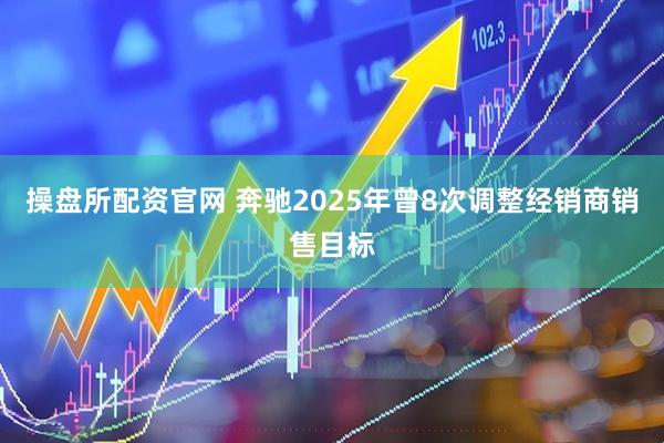 操盘所配资官网 奔驰2025年曾8次调整经销商销售目标