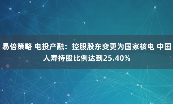 易倍策略 电投产融：控股股东变更为国家核电 中国人寿持股比例达到25.40%