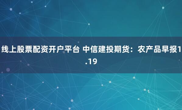 线上股票配资开户平台 中信建投期货：农产品早报1.19