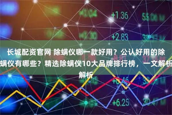 长城配资官网 除螨仪哪一款好用？公认好用的除螨仪有哪些？精选除螨仪10大品牌排行榜，一文解析