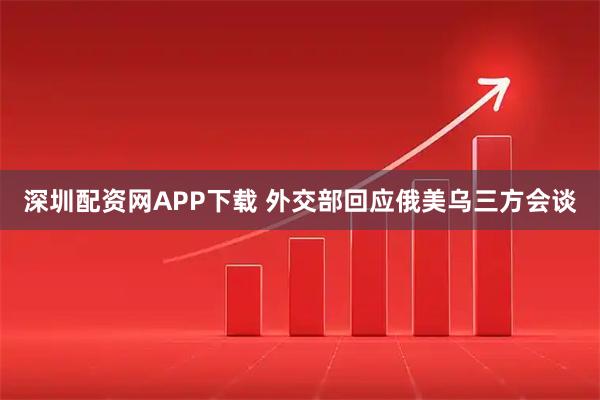 深圳配资网APP下载 外交部回应俄美乌三方会谈