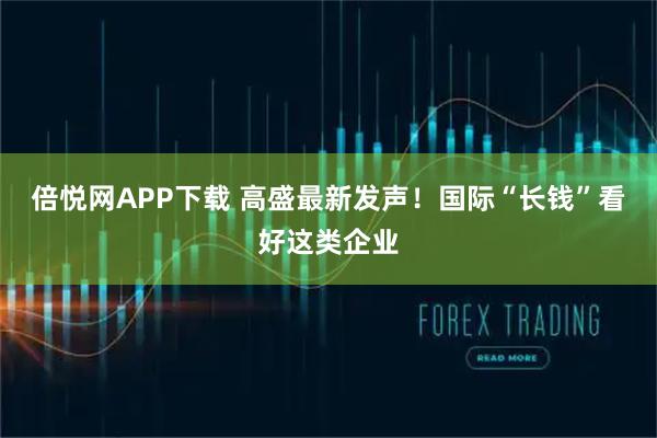 倍悦网APP下载 高盛最新发声！国际“长钱”看好这类企业
