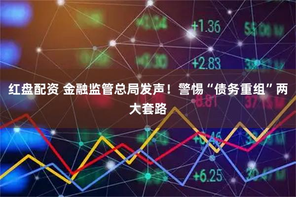 红盘配资 金融监管总局发声！警惕“债务重组”两大套路