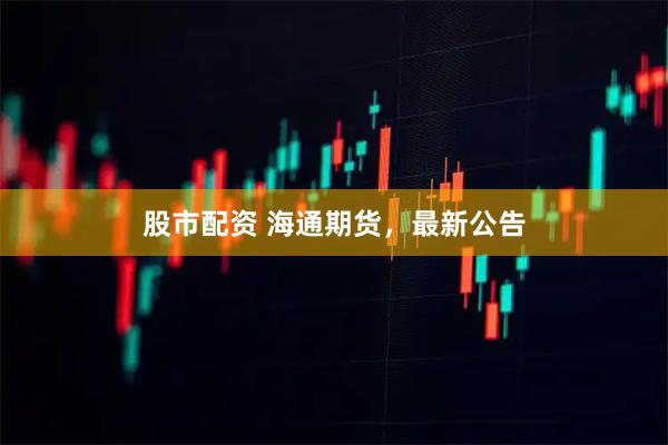 股市配资 海通期货，最新公告