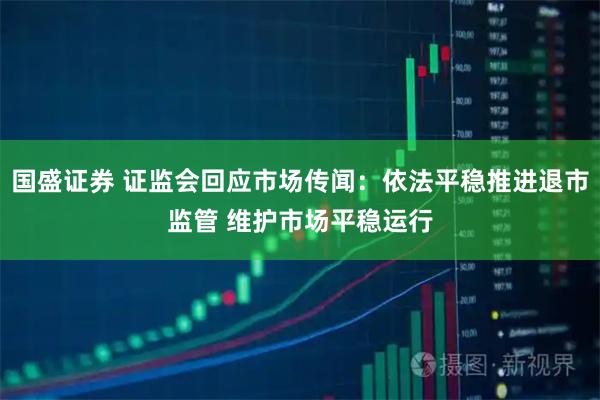 国盛证券 证监会回应市场传闻：依法平稳推进退市监管 维护市场平稳运行