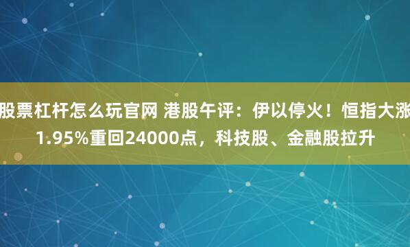 股票杠杆怎么玩官网 港股午评：伊以停火！恒指大涨1.95%重回24000点，科技股、金融股拉升