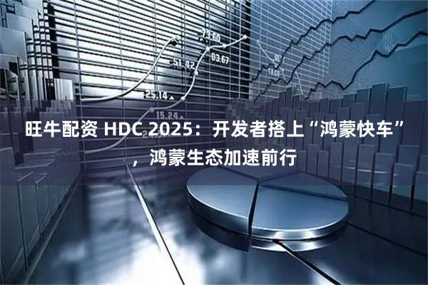 旺牛配资 HDC 2025：开发者搭上“鸿蒙快车”，鸿蒙生态加速前行