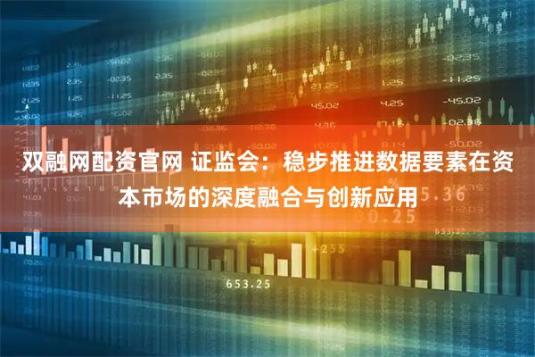 双融网配资官网 证监会：稳步推进数据要素在资本市场的深度融合与创新应用