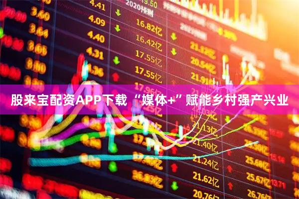 股来宝配资APP下载 “媒体+”赋能乡村强产兴业