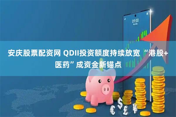 安庆股票配资网 QDII投资额度持续放宽 “港股+医药”成资金新锚点