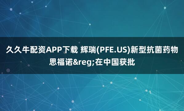 久久牛配资APP下载 辉瑞(PFE.US)新型抗菌药物思福诺&reg;在中国获批
