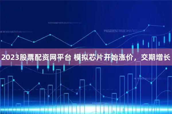 2023股票配资网平台 模拟芯片开始涨价，交期增长