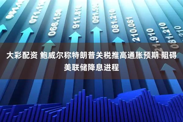 大彩配资 鲍威尔称特朗普关税推高通胀预期 阻碍美联储降息进程