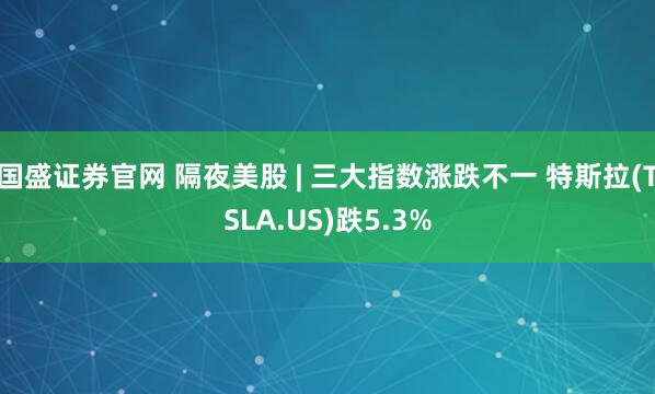 国盛证券官网 隔夜美股 | 三大指数涨跌不一 特斯拉(TSLA.US)跌5.3%