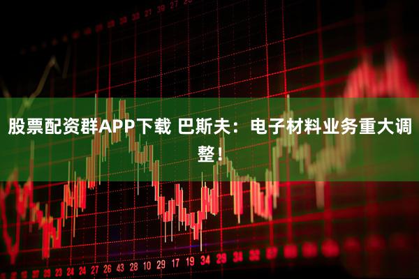 股票配资群APP下载 巴斯夫：电子材料业务重大调整！