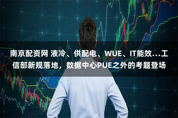 南京配资网 液冷、供配电、WUE、IT能效…工信部新规落地，数据中心PUE之外的考题登场
