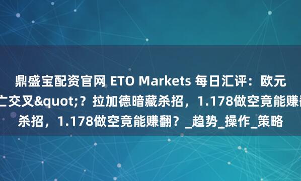 鼎盛宝配资官网 ETO Markets 每日汇评：欧元/美元惊现"死亡交叉"？拉加德暗藏杀招，1.178做空竟能赚翻？_趋势_操作_策略