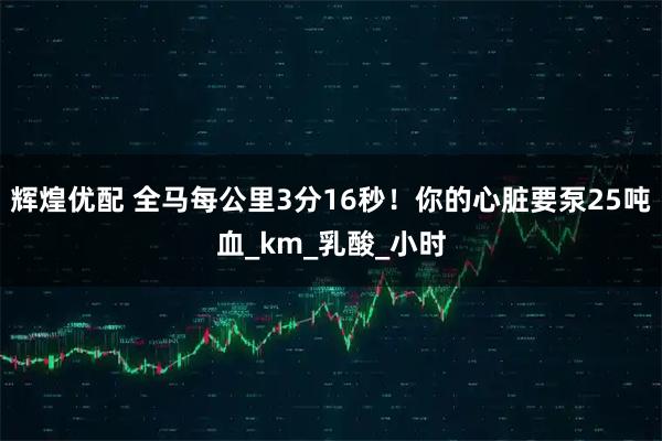 辉煌优配 全马每公里3分16秒！你的心脏要泵25吨血_km_乳酸_小时
