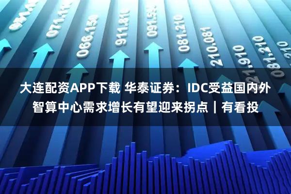 大连配资APP下载 华泰证券：IDC受益国内外智算中心需求增长有望迎来拐点｜有看投