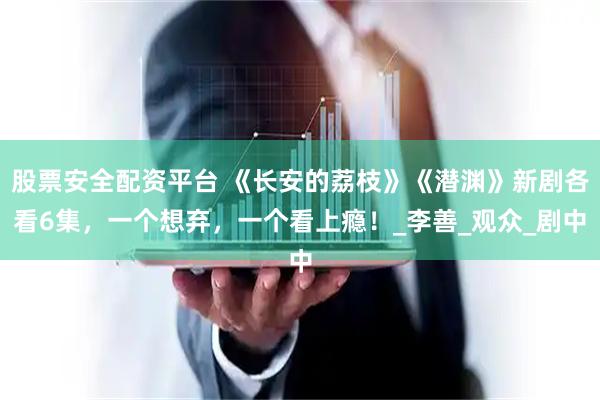 股票安全配资平台 《长安的荔枝》《潜渊》新剧各看6集，一个想弃，一个看上瘾！_李善_观众_剧中