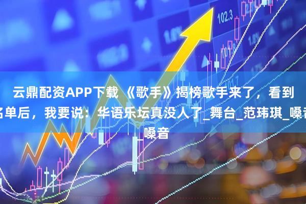 云鼎配资APP下载 《歌手》揭榜歌手来了，看到名单后，我要说：华语乐坛真没人了_舞台_范玮琪_嗓音