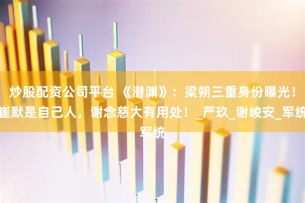 炒股配资公司平台 《潜渊》：梁朔三重身份曝光！崔默是自己人，谢念慈大有用处！_严玖_谢峻安_军统