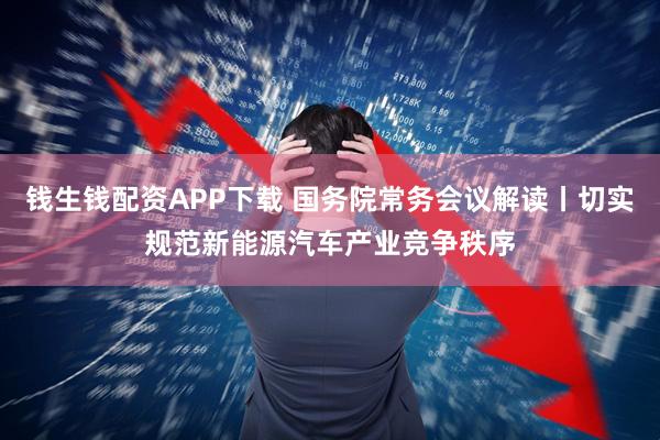 钱生钱配资APP下载 国务院常务会议解读丨切实规范新能源汽车产业竞争秩序