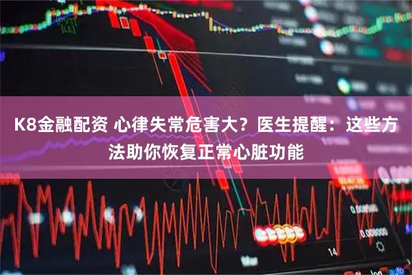 K8金融配资 心律失常危害大？医生提醒：这些方法助你恢复正常心脏功能