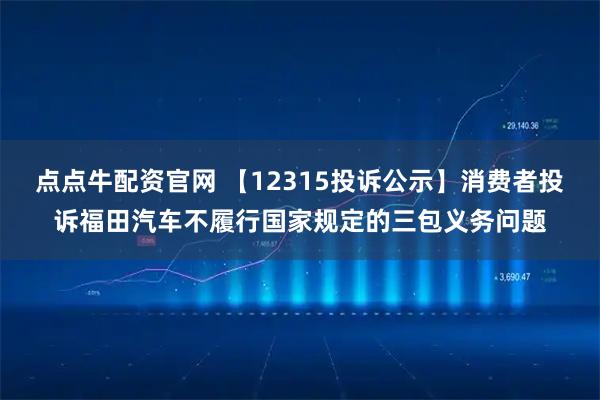 点点牛配资官网 【12315投诉公示】消费者投诉福田汽车不履行国家规定的三包义务问题