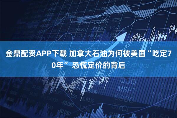 金鼎配资APP下载 加拿大石油为何被美国“吃定70年” 恐慌定价的背后