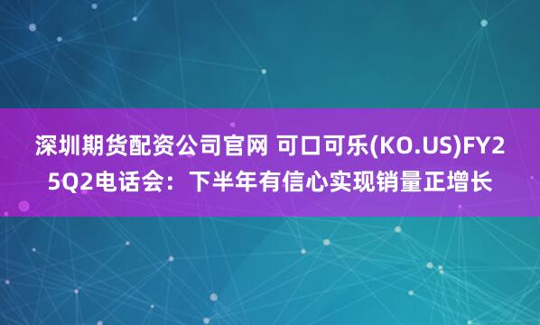 深圳期货配资公司官网 可口可乐(KO.US)FY25Q2电话会：下半年有信心实现销量正增长