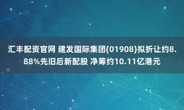 汇丰配资官网 建发国际集团(01908)拟折让约8.88%先旧后新配股 净筹约10.11亿港元