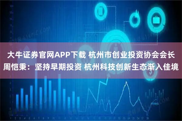 大牛证券官网APP下载 杭州市创业投资协会会长周恺秉：坚持早期投资 杭州科技创新生态渐入佳境