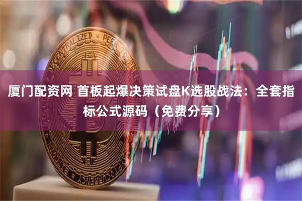 厦门配资网 首板起爆决策试盘K选股战法：全套指标公式源码（免费分享）