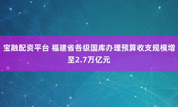 宝融配资平台 福建省各级国库办理预算收支规模增至2.7万亿元