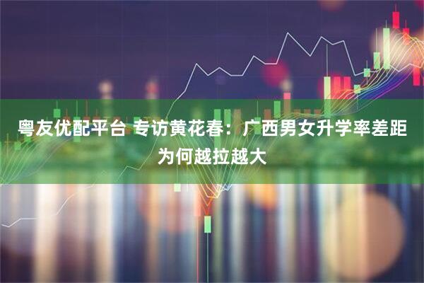 粤友优配平台 专访黄花春：广西男女升学率差距为何越拉越大