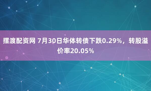 摆渡配资网 7月30日华体转债下跌0.29%，转股溢价率20.05%