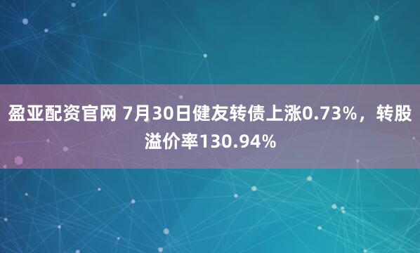 盈亚配资官网 7月30日健友转债上涨0.73%,转股溢价率130.94%