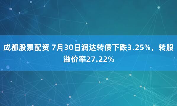 成都股票配资 7月30日润达转债下跌3.25%，转股溢价率27.22%
