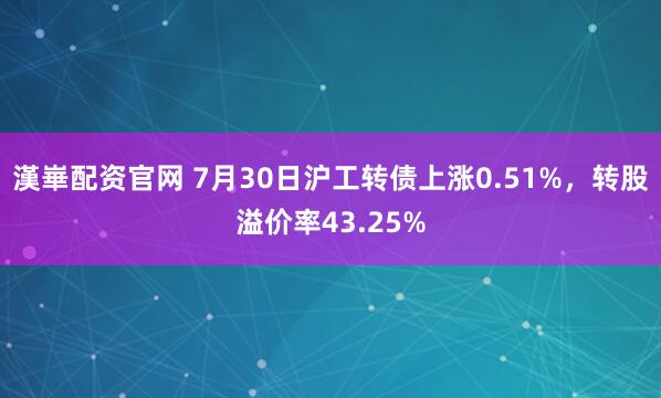 漢崋配资官网 7月30日沪工转债上涨0.51%，转股溢价率43.25%