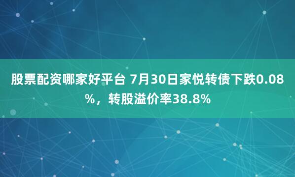 股票配资哪家好平台 7月30日家悦转债下跌0.08%,转股溢价率38.8%
