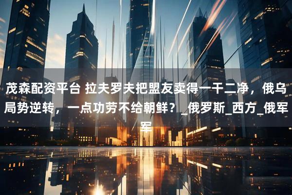 茂森配资平台 拉夫罗夫把盟友卖得一干二净，俄乌局势逆转，一点功劳不给朝鲜？_俄罗斯_西方_俄军