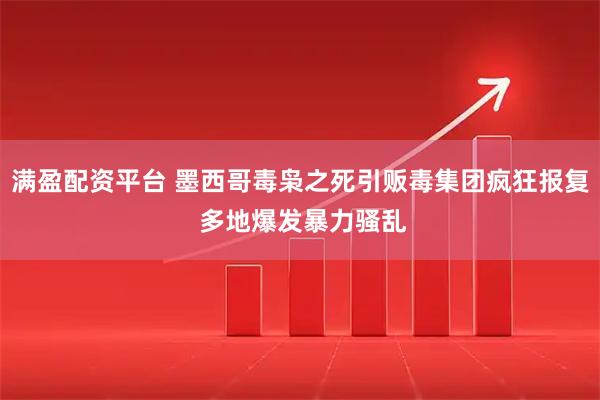 满盈配资平台 墨西哥毒枭之死引贩毒集团疯狂报复 多地爆发暴力骚乱