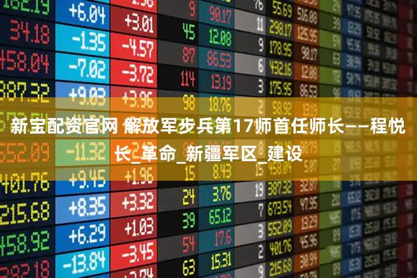 新宝配资官网 解放军步兵第17师首任师长——程悦长_革命_新疆军区_建设