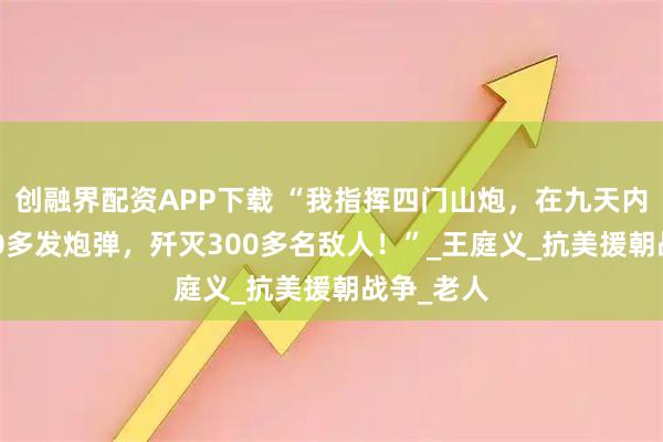 创融界配资APP下载 “我指挥四门山炮，在九天内打出3000多发炮弹，歼灭300多名敌人！”_王庭义_抗美援朝战争_老人