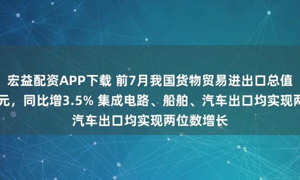 宏益配资APP下载 前7月我国货物贸易进出口总值25.7万亿元，同比增3.5% 集成电路、船舶、汽车出口均实现两位数增长